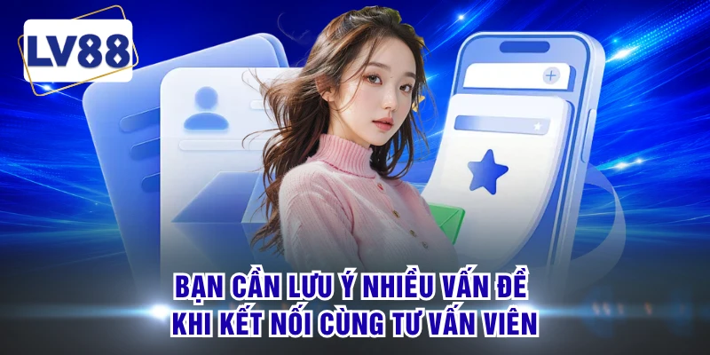 Bạn cần lưu ý nhiều vấn đề khi kết nối cùng tư vấn viên