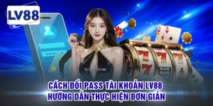 Cách Đổi Pass Tài Khoản LV88 - Hướng Dẫn Thực Hiện Đơn Giản