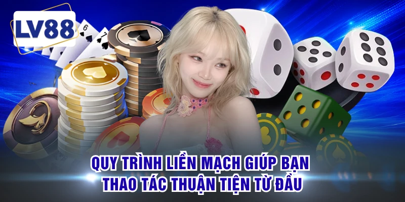 Quy trình liền mạch giúp bạn thao tác thuận tiện từ đầu